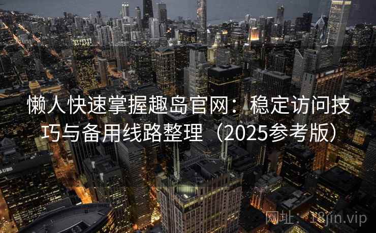 懒人快速掌握趣岛官网：稳定访问技巧与备用线路整理（2025参考版）