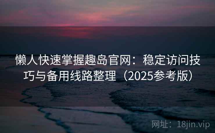 懒人快速掌握趣岛官网：稳定访问技巧与备用线路整理（2025参考版）
