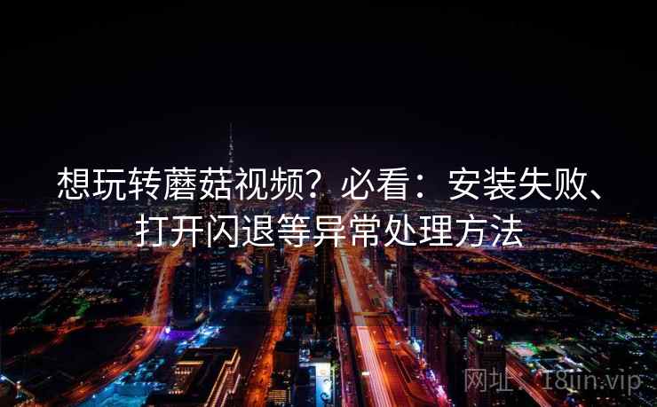 想玩转蘑菇视频？必看：安装失败、打开闪退等异常处理方法