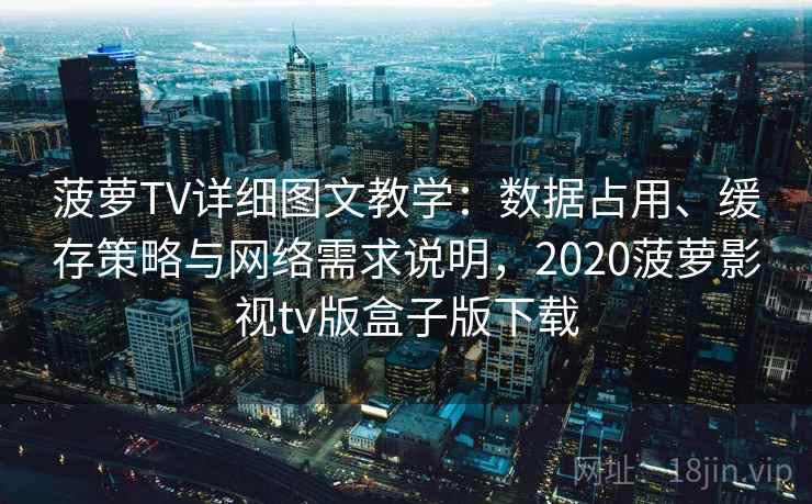 菠萝TV详细图文教学：数据占用、缓存策略与网络需求说明，2020菠萝影视tv版盒子版下载