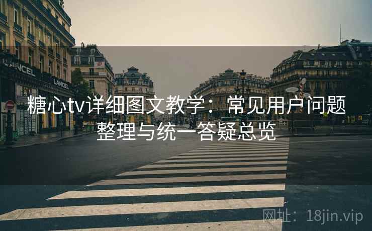 糖心tv详细图文教学：常见用户问题整理与统一答疑总览