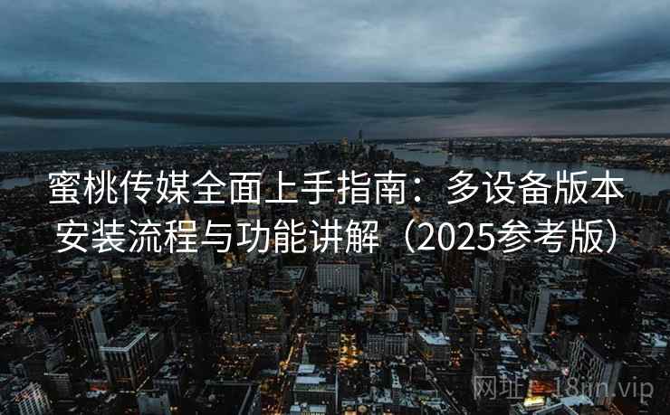 蜜桃传媒全面上手指南：多设备版本安装流程与功能讲解（2025参考版）