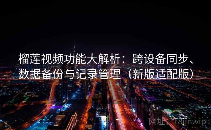 榴莲视频功能大解析：跨设备同步、数据备份与记录管理（新版适配版）