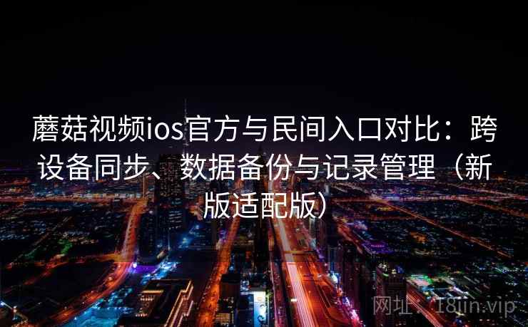 蘑菇视频ios官方与民间入口对比：跨设备同步、数据备份与记录管理（新版适配版）