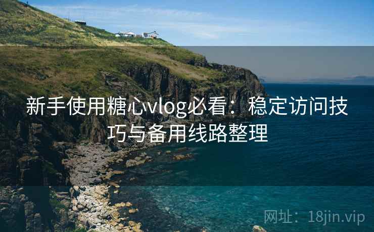 新手使用糖心vlog必看：稳定访问技巧与备用线路整理