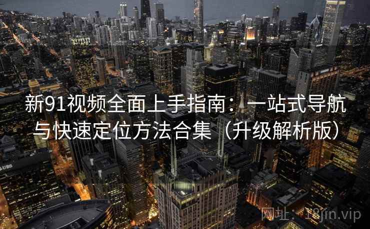 新91视频全面上手指南：一站式导航与快速定位方法合集（升级解析版）  第1张