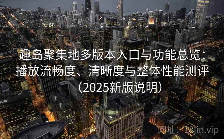 趣岛聚集地多版本入口与功能总览：播放流畅度、清晰度与整体性能测评（2025新版说明）  第1张
