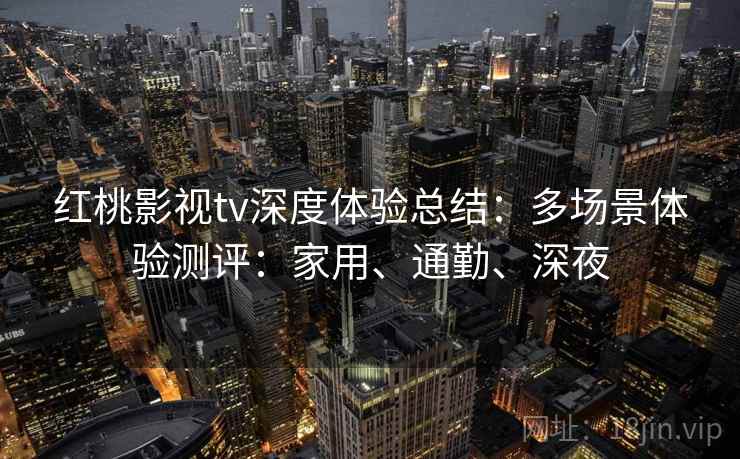 红桃影视tv深度体验总结：多场景体验测评：家用、通勤、深夜  第2张