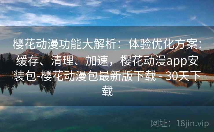 樱花动漫功能大解析：体验优化方案：缓存、清理、加速，樱花动漫app安装包-樱花动漫包最新版下载 - 30天下载  第2张