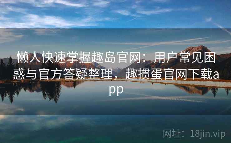懒人快速掌握趣岛官网：用户常见困惑与官方答疑整理，趣掼蛋官网下载app