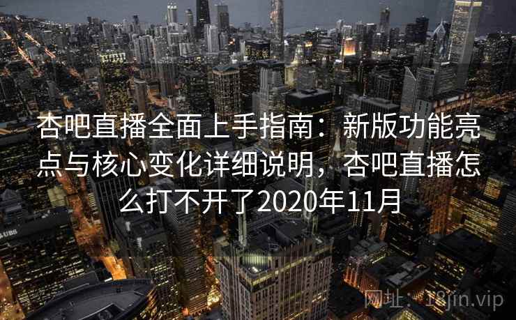 杏吧直播全面上手指南：新版功能亮点与核心变化详细说明，杏吧直播怎么打不开了2020年11月