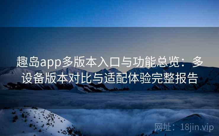 趣岛app多版本入口与功能总览：多设备版本对比与适配体验完整报告