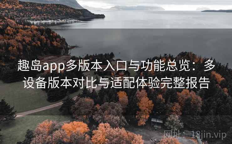 趣岛app多版本入口与功能总览：多设备版本对比与适配体验完整报告