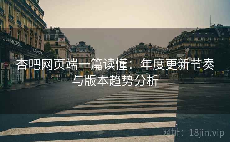 杏吧网页端一篇读懂：年度更新节奏与版本趋势分析  第2张