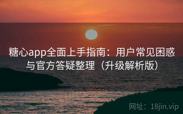 糖心app全面上手指南：用户常见困惑与官方答疑整理（升级解析版）