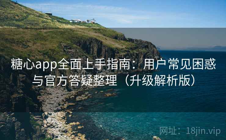 糖心app全面上手指南：用户常见困惑与官方答疑整理（升级解析版）  第2张