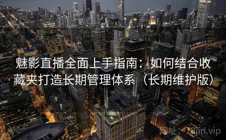 魅影直播全面上手指南：如何结合收藏夹打造长期管理体系（长期维护版）  第2张