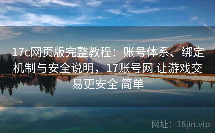 17c网页版完整教程：账号体系、绑定机制与安全说明，17账号网 让游戏交易更安全 简单  第2张