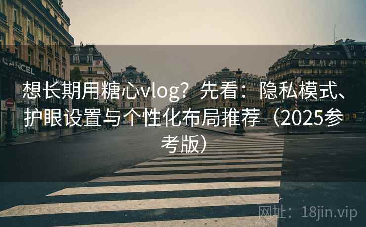 想长期用糖心vlog？先看：隐私模式、护眼设置与个性化布局推荐（2025参考版）