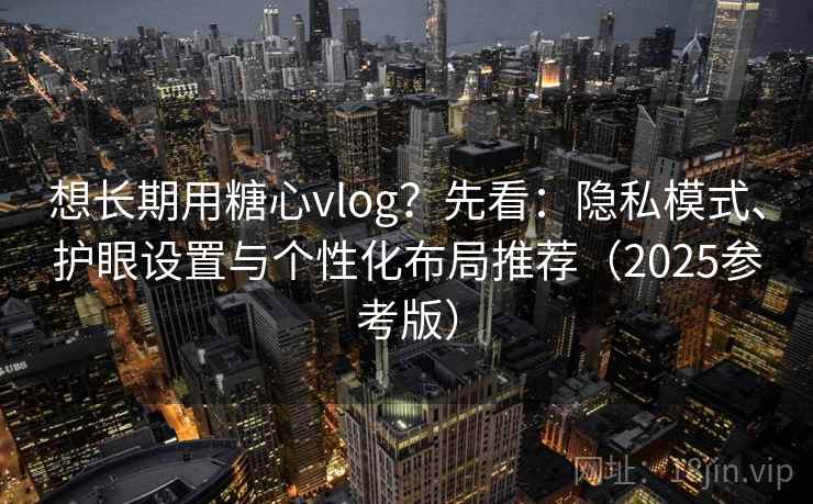 想长期用糖心vlog？先看：隐私模式、护眼设置与个性化布局推荐（2025参考版）