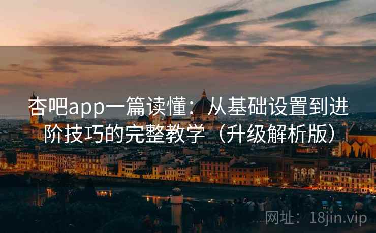 杏吧app一篇读懂：从基础设置到进阶技巧的完整教学（升级解析版）