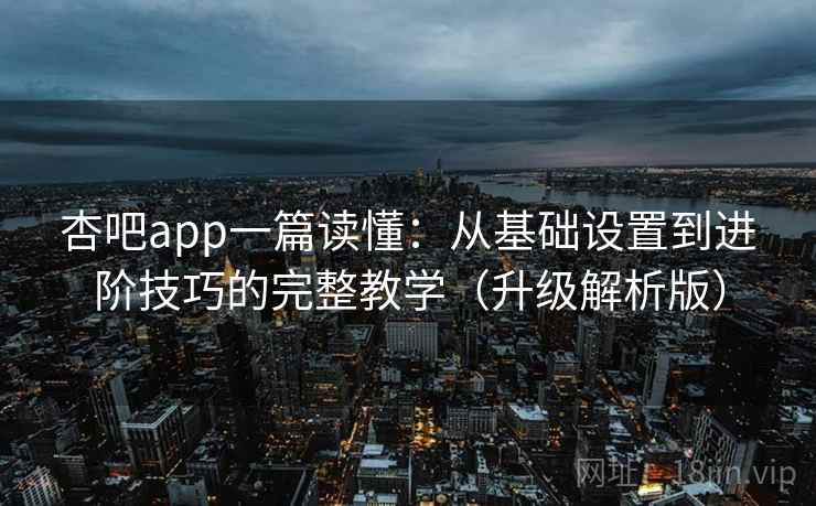 杏吧app一篇读懂：从基础设置到进阶技巧的完整教学（升级解析版）
