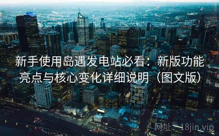 新手使用岛遇发电站必看：新版功能亮点与核心变化详细说明（图文版）
