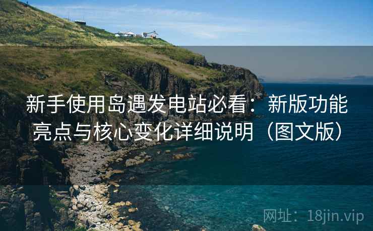 新手使用岛遇发电站必看：新版功能亮点与核心变化详细说明（图文版）