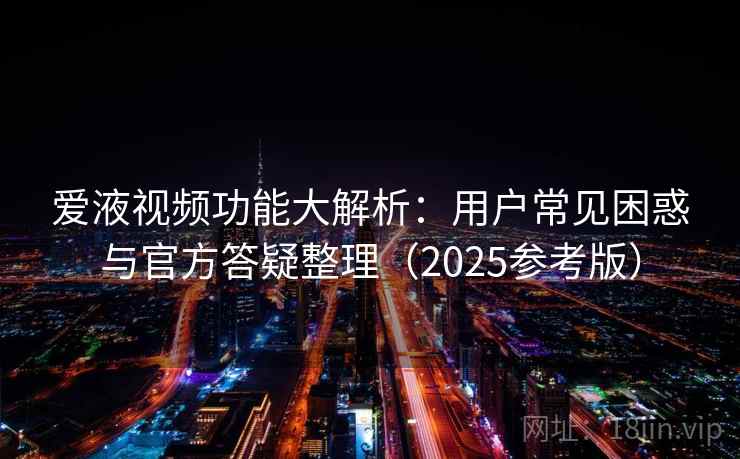 爱液视频功能大解析：用户常见困惑与官方答疑整理（2025参考版）