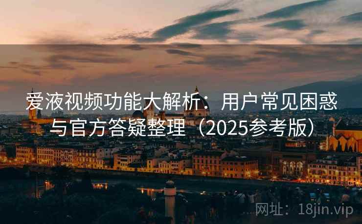爱液视频功能大解析：用户常见困惑与官方答疑整理（2025参考版）
