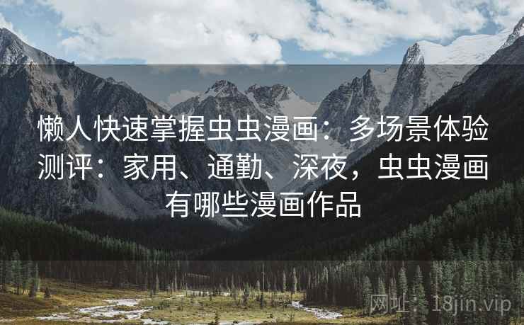 懒人快速掌握虫虫漫画：多场景体验测评：家用、通勤、深夜，虫虫漫画有哪些漫画作品