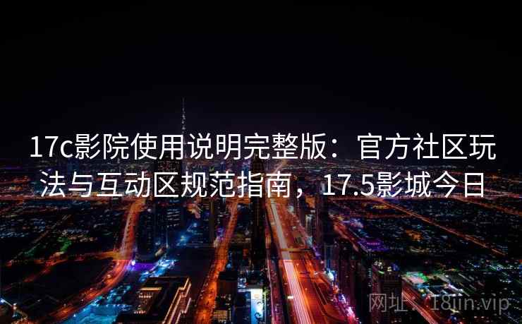 17c影院使用说明完整版：官方社区玩法与互动区规范指南，17.5影城今日