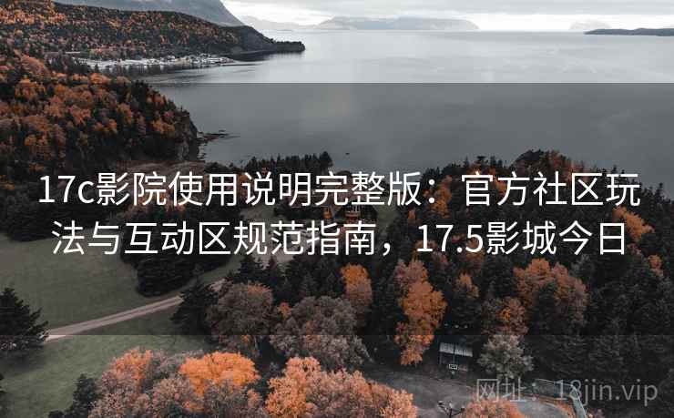 17c影院使用说明完整版：官方社区玩法与互动区规范指南，17.5影城今日