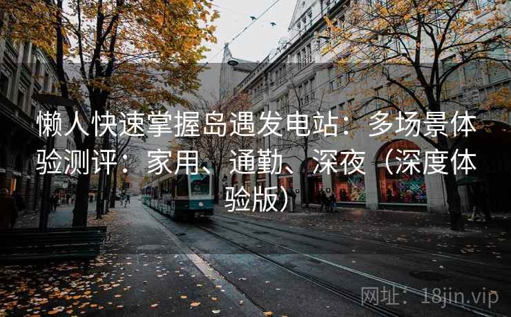 懒人快速掌握岛遇发电站：多场景体验测评：家用、通勤、深夜（深度体验版）