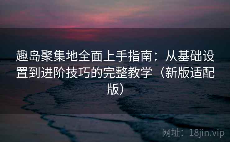 趣岛聚集地全面上手指南：从基础设置到进阶技巧的完整教学（新版适配版）