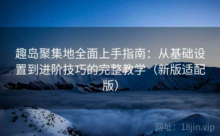 趣岛聚集地全面上手指南：从基础设置到进阶技巧的完整教学（新版适配版）