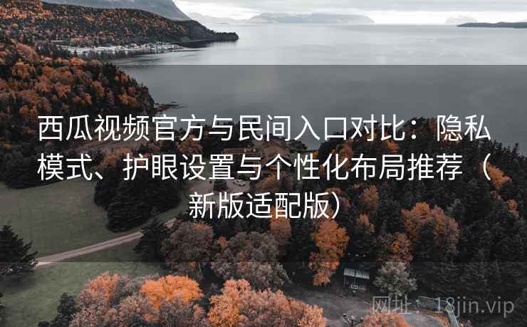 西瓜视频官方与民间入口对比：隐私模式、护眼设置与个性化布局推荐（新版适配版）