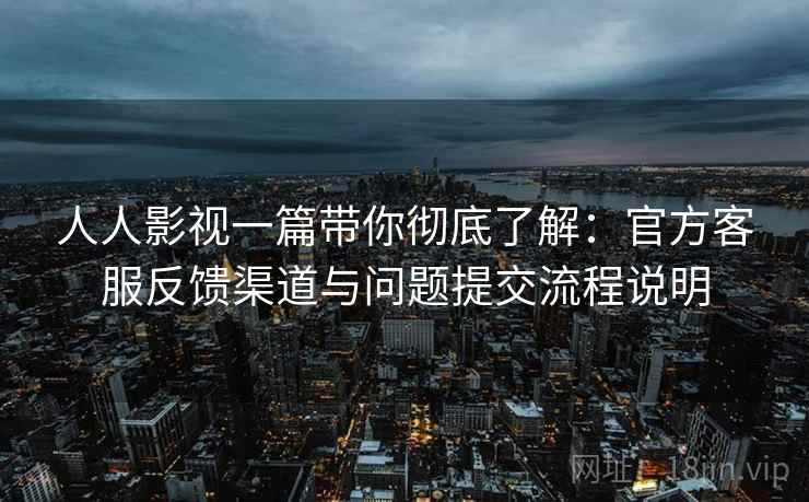 人人影视一篇带你彻底了解：官方客服反馈渠道与问题提交流程说明