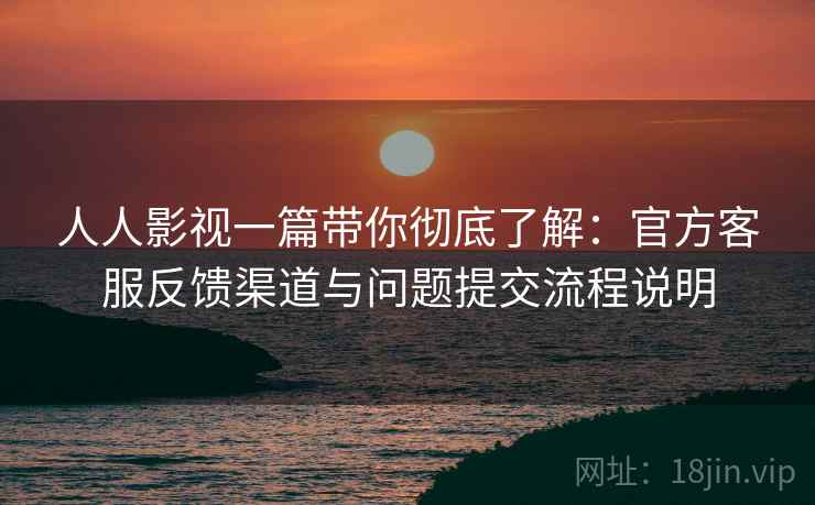 人人影视一篇带你彻底了解：官方客服反馈渠道与问题提交流程说明