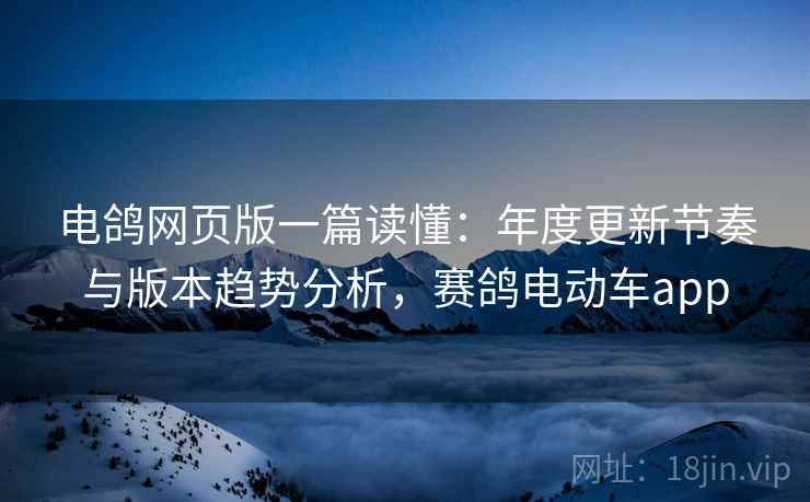 电鸽网页版一篇读懂：年度更新节奏与版本趋势分析，赛鸽电动车app