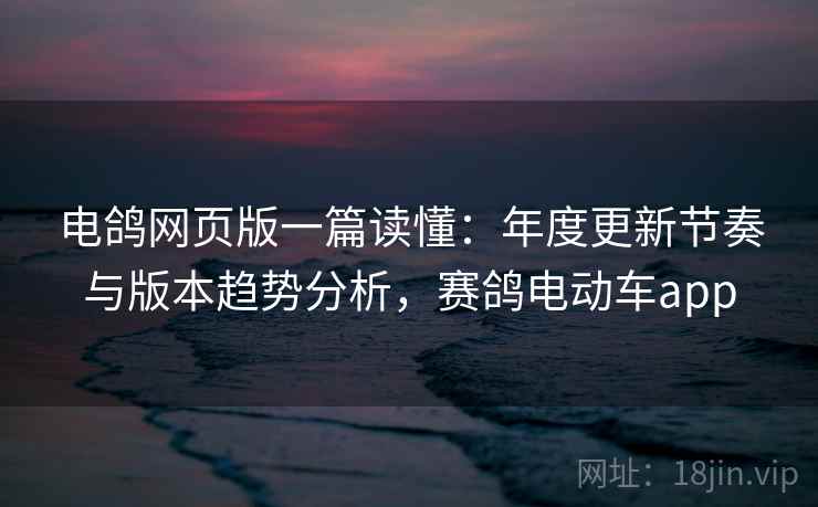 电鸽网页版一篇读懂：年度更新节奏与版本趋势分析，赛鸽电动车app
