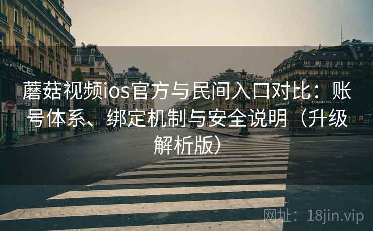 蘑菇视频ios官方与民间入口对比：账号体系、绑定机制与安全说明（升级解析版）