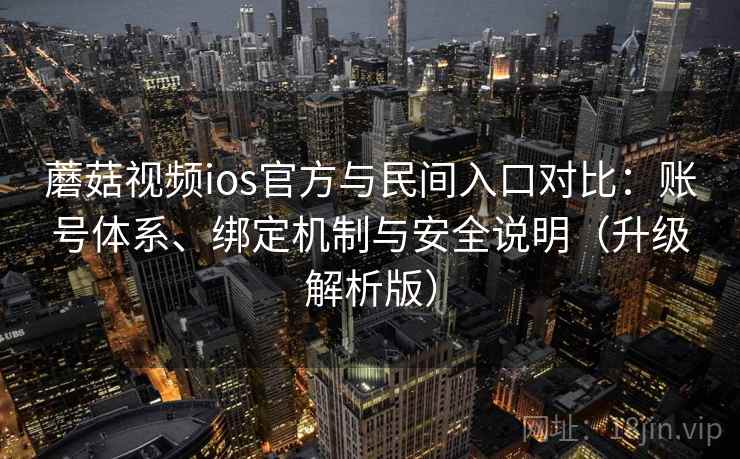 蘑菇视频ios官方与民间入口对比：账号体系、绑定机制与安全说明（升级解析版）
