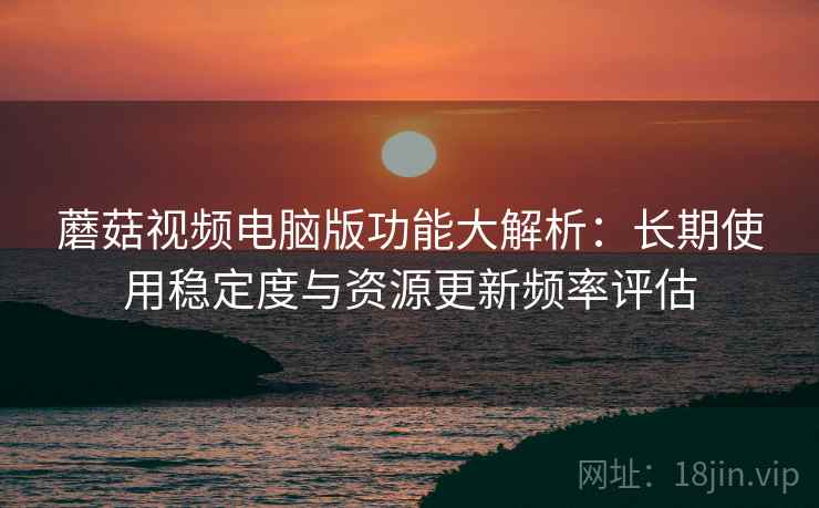 蘑菇视频电脑版功能大解析：长期使用稳定度与资源更新频率评估  第2张