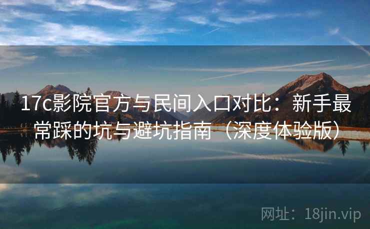 17c影院官方与民间入口对比：新手最常踩的坑与避坑指南（深度体验版）  第1张