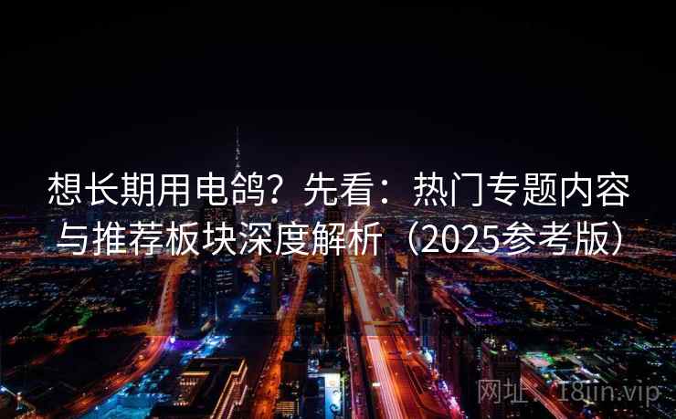 想长期用电鸽？先看：热门专题内容与推荐板块深度解析（2025参考版）