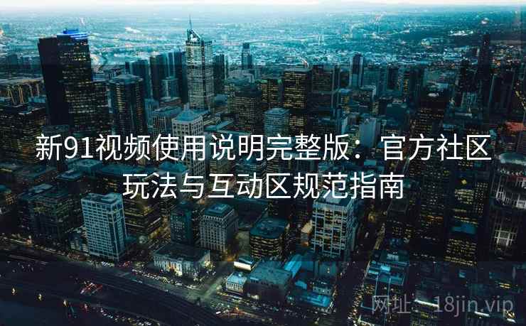 新91视频使用说明完整版：官方社区玩法与互动区规范指南