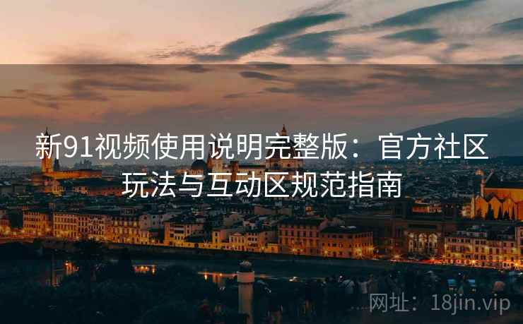 新91视频使用说明完整版：官方社区玩法与互动区规范指南