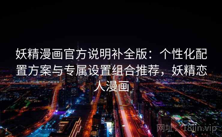 妖精漫画官方说明补全版：个性化配置方案与专属设置组合推荐，妖精恋人漫画