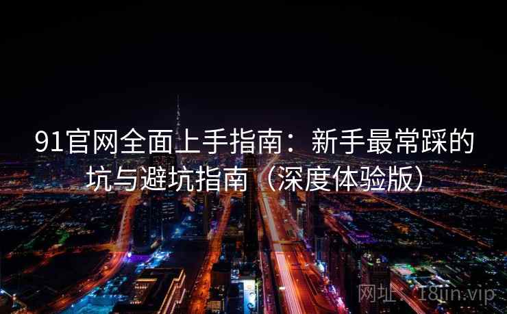 91官网全面上手指南：新手最常踩的坑与避坑指南（深度体验版）